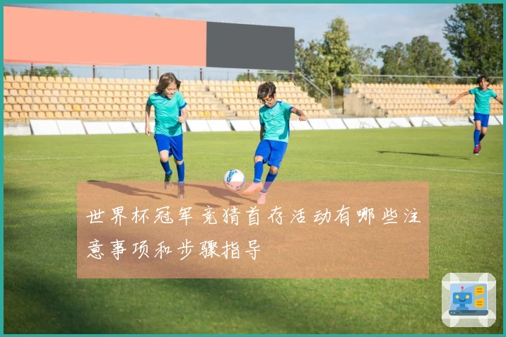 世界杯冠军竞猜首存活动有哪些注意事项和步骤指导