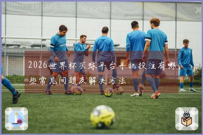 2026世界杯买球平台手机投注有哪些常见问题及解决方法