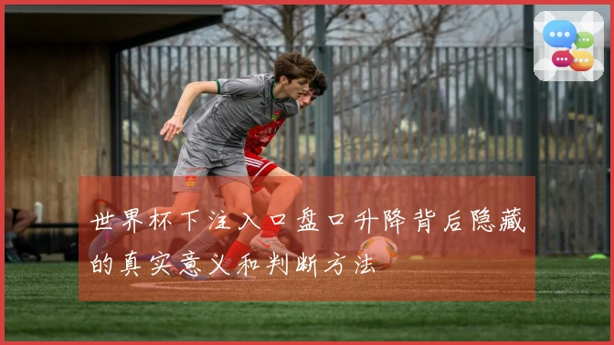 世界杯下注入口盘口升降背后隐藏的真实意义和判断方法