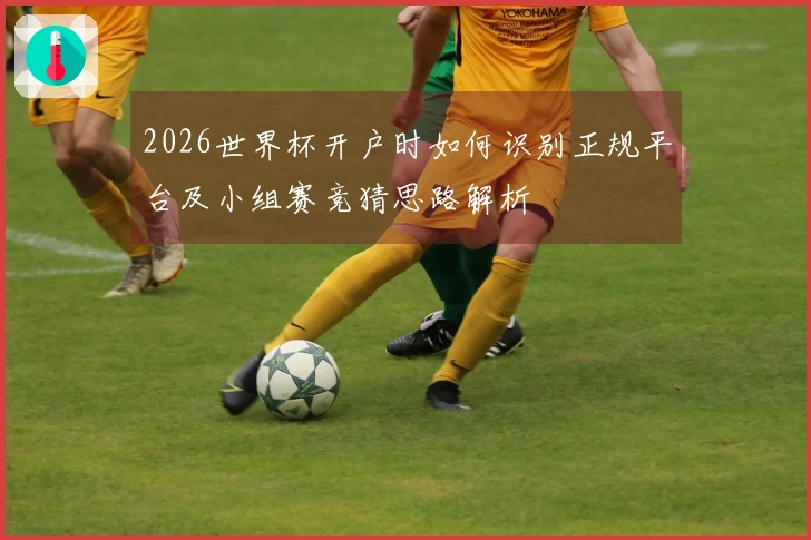 2026世界杯开户时如何识别正规平台及小组赛竞猜思路解析