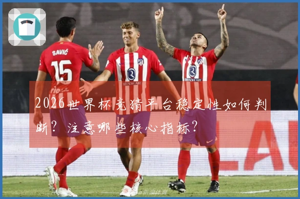2026世界杯竞猜平台稳定性如何判断？注意哪些核心指标？