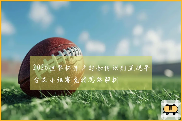 2026世界杯开户时如何识别正规平台及小组赛竞猜思路解析